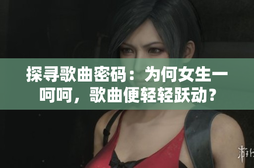 探尋歌曲密碼：為何女生一呵呵，歌曲便輕輕躍動？