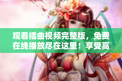 觀看插曲視頻完整版，免費(fèi)在線播放盡在這里！享受高清無(wú)廣告的精彩音樂(lè)視聽(tīng)體驗(yàn)！