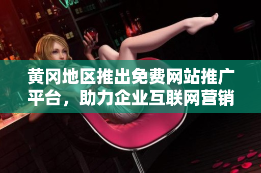 黃岡地區(qū)推出免費網(wǎng)站推廣平臺，助力企業(yè)互聯(lián)網(wǎng)營銷【新聞】