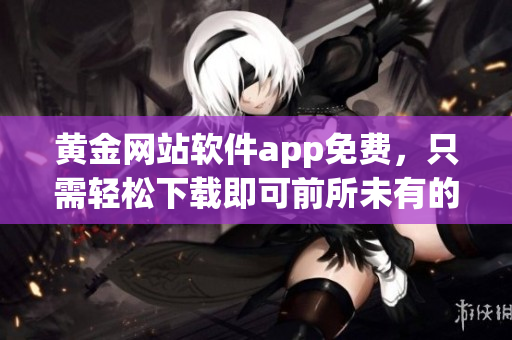 黃金網(wǎng)站軟件app免費(fèi)，只需輕松下載即可前所未有的訪問體驗(yàn)，獨(dú)家享受！