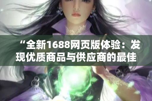 “全新1688網(wǎng)頁版體驗(yàn)：發(fā)現(xiàn)優(yōu)質(zhì)商品與供應(yīng)商的最佳入口！”