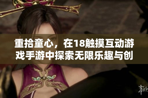 重拾童心，在18觸摸互動(dòng)游戲手游中探索無限樂趣與創(chuàng)新體驗(yàn)