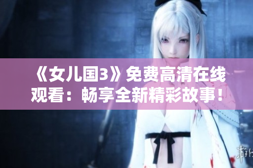 《女兒國3》免費(fèi)高清在線觀看：暢享全新精彩故事！