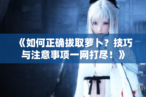 《如何正確拔取蘿卜？技巧與注意事項(xiàng)一網(wǎng)打盡！》