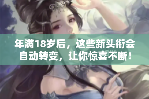 年滿18歲后，這些新頭銜會自動轉(zhuǎn)變，讓你驚喜不斷！