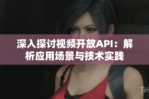 深入探討視頻開放API：解析應(yīng)用場景與技術(shù)實踐