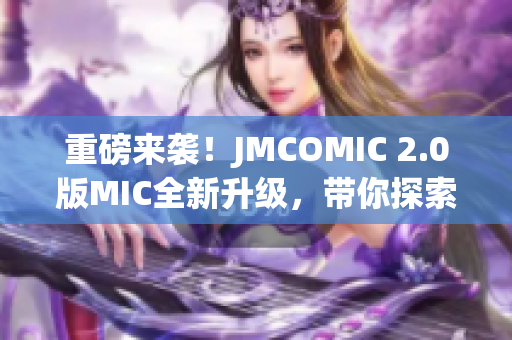 重磅來襲！JMCOMIC 2.0版MIC全新升級，帶你探索全新漫畫世界！