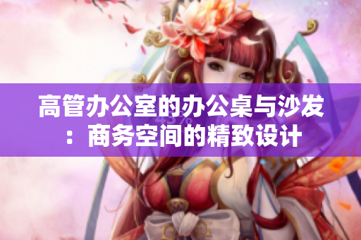 高管辦公室的辦公桌與沙發(fā)：商務(wù)空間的精致設(shè)計