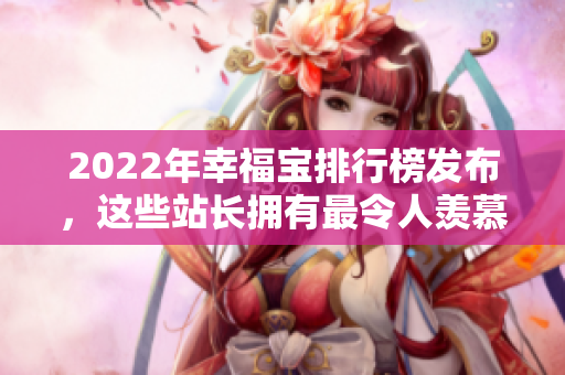 2022年幸福寶排行榜發(fā)布，這些站長擁有最令人羨慕的幸福秘密