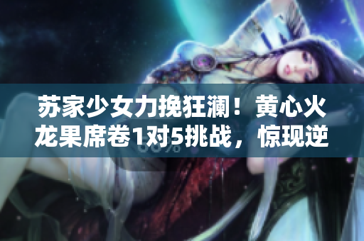 蘇家少女力挽狂瀾！黃心火龍果席卷1對5挑戰(zhàn)，驚現(xiàn)逆襲神跡！