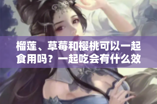 榴蓮、草莓和櫻桃可以一起食用嗎？一起吃會有什么效果？