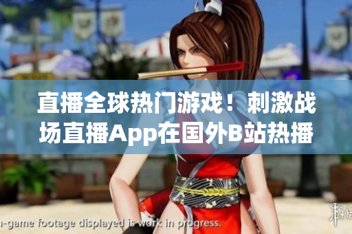 直播全球熱門游戲！刺激戰(zhàn)場直播App在國外B站熱播！