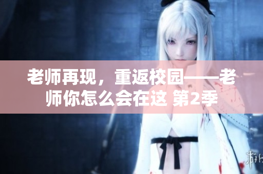 老師再現，重返校園——老師你怎么會在這 第2季