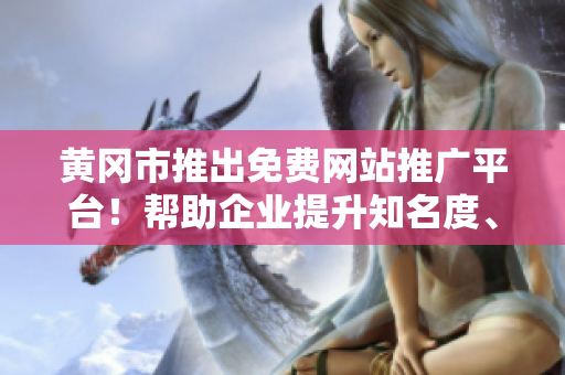 黃岡市推出免費網(wǎng)站推廣平臺！幫助企業(yè)提升知名度、吸引客戶！