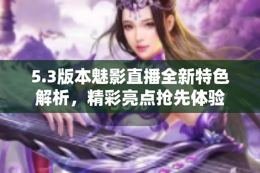 5.3版本魅影直播全新特色解析，精彩亮點(diǎn)搶先體驗(yàn)