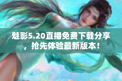 魅影5.20直播免費下載分享，搶先體驗最新版本！