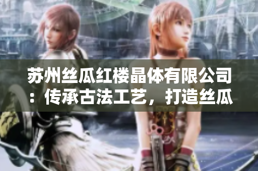 蘇州絲瓜紅樓晶體有限公司：傳承古法工藝，打造絲瓜精華產(chǎn)品