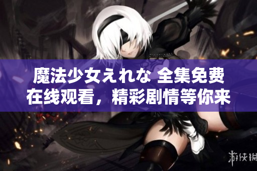 魔法少女えれな 全集免費(fèi)在線觀看，精彩劇情等你來(lái)解鎖