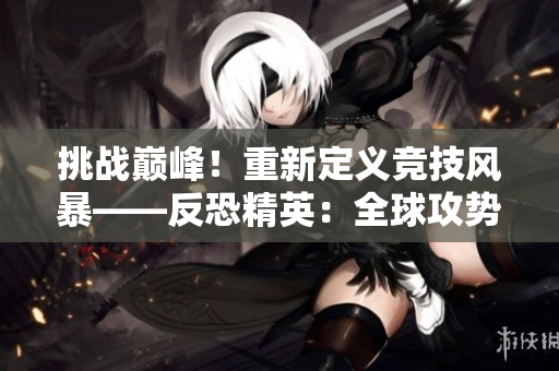 挑戰(zhàn)巔峰！重新定義競技風(fēng)暴——反恐精英：全球攻勢 緊張對決激發(fā)最強(qiáng)戰(zhàn)隊(duì)