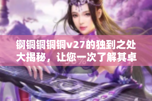 錒銅銅銅銅v27的獨(dú)到之處大揭秘，讓您一次了解其卓越功能