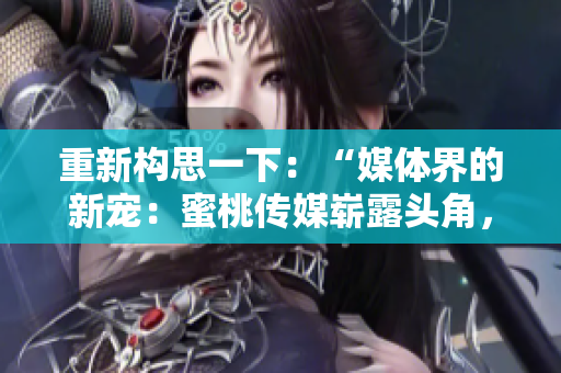 重新構(gòu)思一下：“媒體界的新寵：蜜桃傳媒嶄露頭角，引發(fā)行業(yè)關(guān)注！”