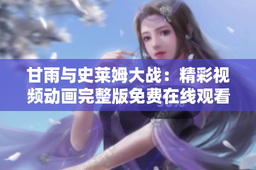 甘雨與史萊姆大戰(zhàn)：精彩視頻動(dòng)畫完整版免費(fèi)在線觀看，精彩紛呈不容錯(cuò)過(guò)