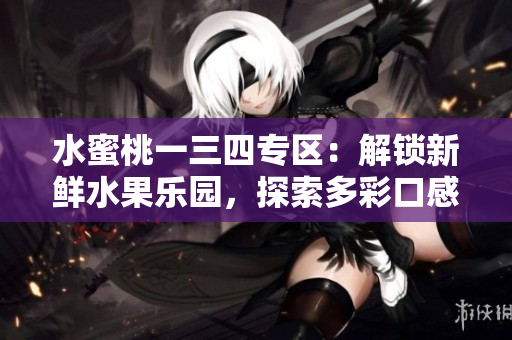 水蜜桃一三四專區(qū)：解鎖新鮮水果樂園，探索多彩口感！