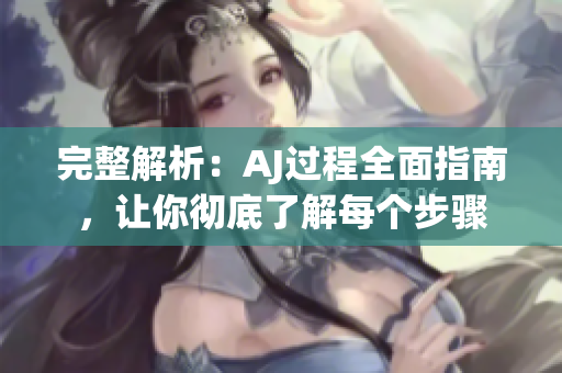 完整解析：AJ過程全面指南，讓你徹底了解每個步驟
