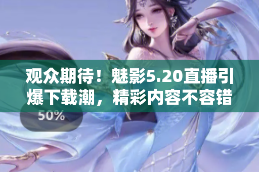 觀眾期待！魅影5.20直播引爆下載潮，精彩內(nèi)容不容錯過