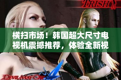 橫掃市場！韓國超大尺寸電視機(jī)震撼推薦，體驗全新視聽盛宴