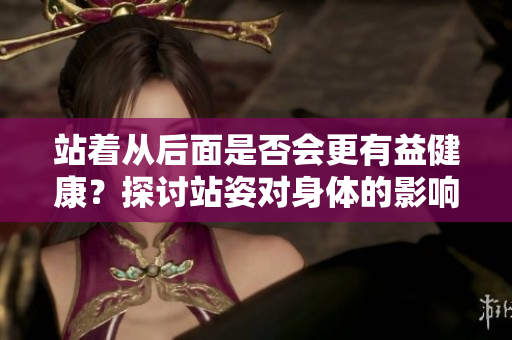 站著從后面是否會(huì)更有益健康？探討站姿對身體的影響