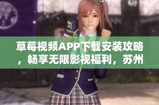 草莓視頻APP下載安裝攻略，暢享無限影視福利，蘇州地區(qū)用戶專屬精選推薦