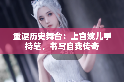 重返歷史舞臺(tái)：上官婉兒手持筆，書寫自我傳奇