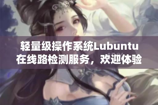 輕量級(jí)操作系統(tǒng)Lubuntu在線路檢測(cè)服務(wù)，歡迎體驗(yàn)