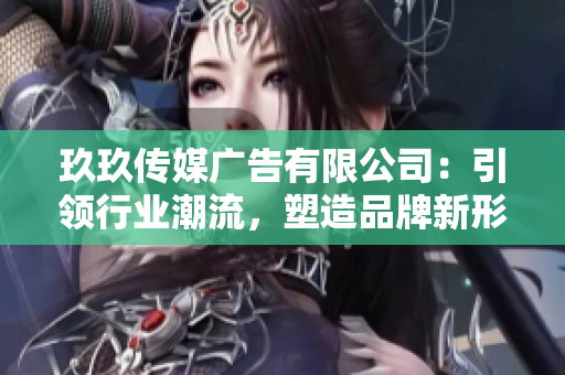 玖玖傳媒廣告有限公司：引領(lǐng)行業(yè)潮流，塑造品牌新形象