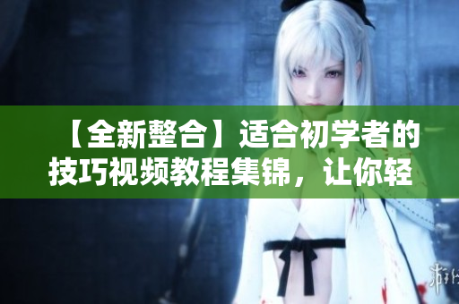 【全新整合】適合初學(xué)者的技巧視頻教程集錦，讓你輕松掌握各種拍攝技巧