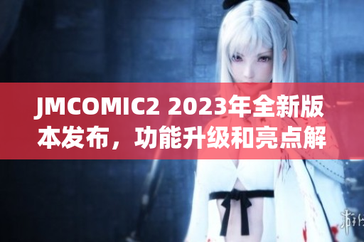 JMCOMIC2 2023年全新版本發(fā)布，功能升級(jí)和亮點(diǎn)解析