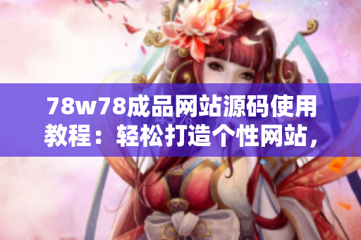 78w78成品網(wǎng)站源碼使用教程：輕松打造個(gè)性網(wǎng)站，定制你的獨(dú)特風(fēng)格