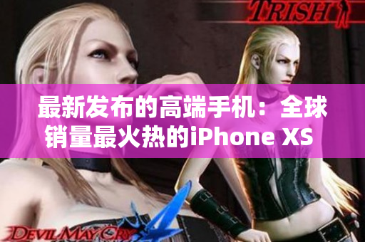最新發(fā)布的高端手機(jī)：全球銷(xiāo)量最火熱的iPhone XS Max