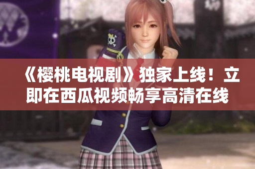《櫻桃電視劇》獨家上線！立即在西瓜視頻暢享高清在線觀看