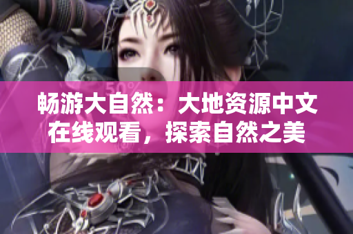 暢游大自然：大地資源中文在線(xiàn)觀(guān)看，探索自然之美