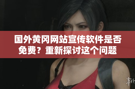 國外黃岡網(wǎng)站宣傳軟件是否免費？重新探討這個問題