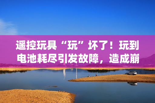遙控玩具“玩”壞了！玩到電池耗盡引發(fā)故障，造成崩潰gb