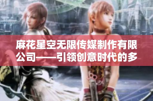 麻花星空無限傳媒制作有限公司——引領(lǐng)創(chuàng)意時代的多元媒體巨擘