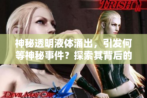 神秘透明液體涌出，引發(fā)何等神秘事件？探索其背后的秘密！