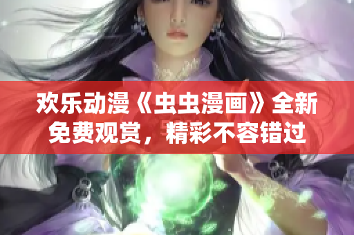 歡樂(lè)動(dòng)漫《蟲(chóng)蟲(chóng)漫畫(huà)》全新免費(fèi)觀賞，精彩不容錯(cuò)過(guò)