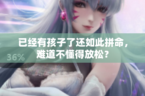 已經(jīng)有孩子了還如此拼命，難道不懂得放松？