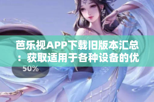 芭樂視APP下載舊版本匯總：獲取適用于各種設(shè)備的優(yōu)質(zhì)老版本，保持暢游數(shù)碼世界的盡興
