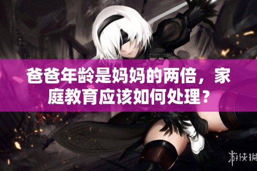 爸爸年齡是媽媽的兩倍，家庭教育應(yīng)該如何處理？