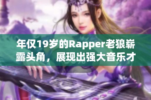 年僅19歲的Rapper老狼嶄露頭角，展現(xiàn)出強大音樂才華